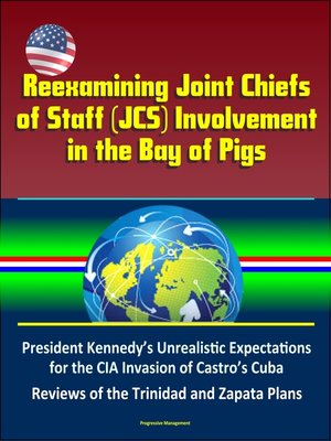 cover image of Reexamining Joint Chiefs of Staff (JCS) Involvement in the Bay of Pigs – President Kennedy's Unrealistic Expectations for the CIA Invasion of Castro's Cuba, Reviews of the Trinidad and Zapata Plans
